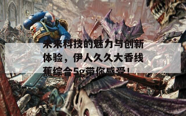 未来科技的魅力与创新体验，伊人久久大香线蕉综合5g带你感受！