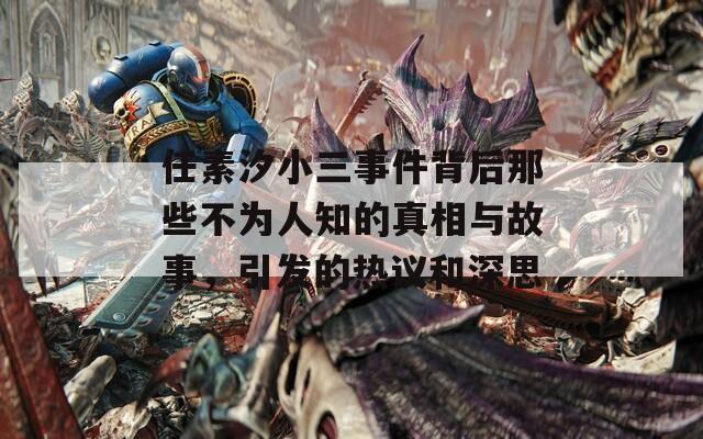 任素汐小三事件背后那些不为人知的真相与故事，引发的热议和深思