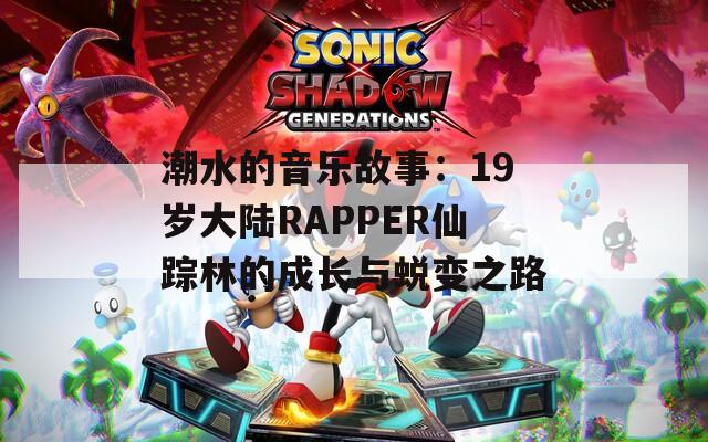 潮水的音乐故事：19岁大陆RAPPER仙踪林的成长与蜕变之路