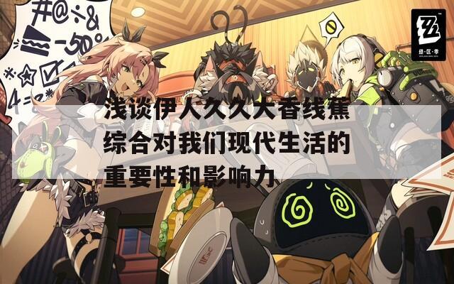 浅谈伊人久久大香线蕉综合对我们现代生活的重要性和影响力