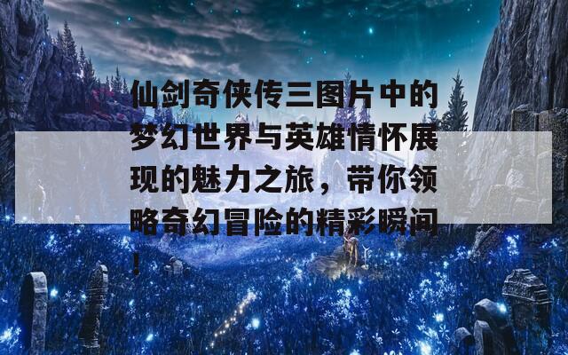 仙剑奇侠传三图片中的梦幻世界与英雄情怀展现的魅力之旅，带你领略奇幻冒险的精彩瞬间！