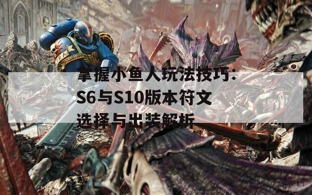 掌握小鱼人玩法技巧：S6与S10版本符文选择与出装解析