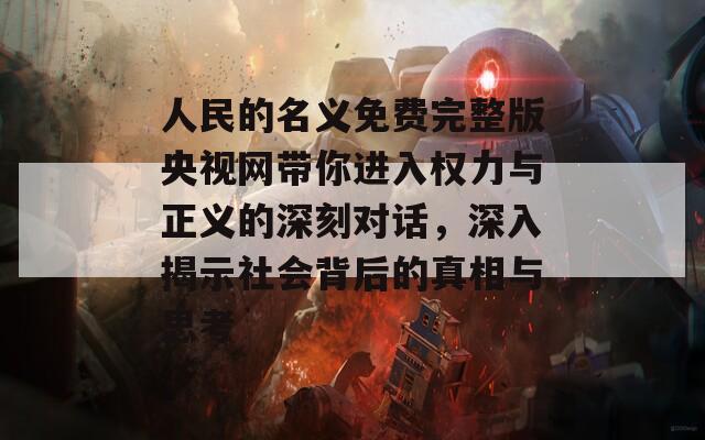 人民的名义免费完整版央视网带你进入权力与正义的深刻对话，深入揭示社会背后的真相与思考