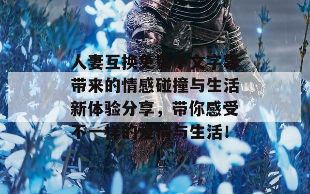 人妻互换免费中文字幕带来的情感碰撞与生活新体验分享，带你感受不一样的爱情与生活！