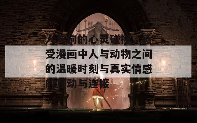 人与狗的心灵碰撞，感受漫画中人与动物之间的温暖时刻与真实情感的互动与连接