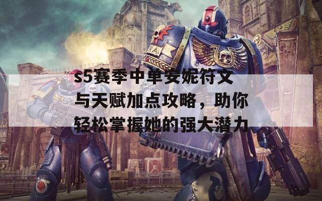 s5赛季中单安妮符文与天赋加点攻略，助你轻松掌握她的强大潜力