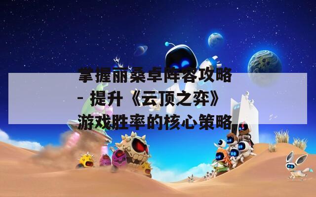 掌握丽桑卓阵容攻略 - 提升《云顶之弈》游戏胜率的核心策略