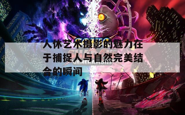 人休艺术摄影的魅力在于捕捉人与自然完美结合的瞬间