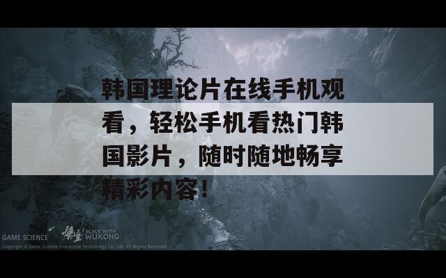 韩国理论片在线手机观看，轻松手机看热门韩国影片，随时随地畅享精彩内容！