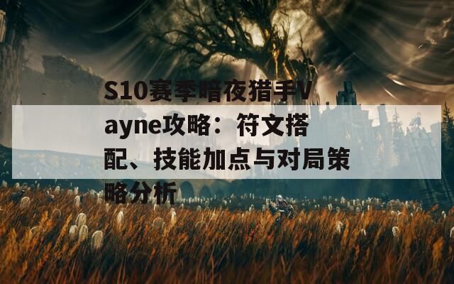 S10赛季暗夜猎手Vayne攻略：符文搭配、技能加点与对局策略分析