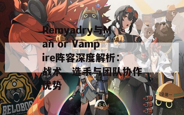Remyadry与Man or Vampire阵容深度解析：战术、选手与团队协作优势