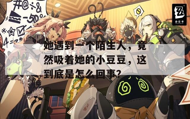 她遇到一个陌生人，竟然吸着她的小豆豆，这到底是怎么回事？