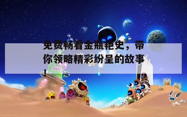 免费畅看金瓶艳史，带你领略精彩纷呈的故事！
