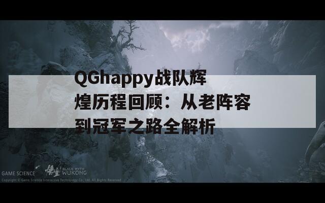 QGhappy战队辉煌历程回顾：从老阵容到冠军之路全解析