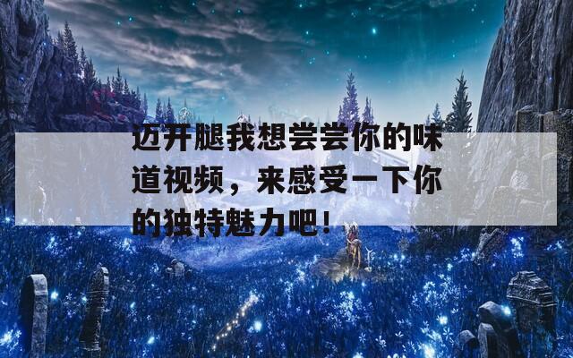 迈开腿我想尝尝你的味道视频，来感受一下你的独特魅力吧！
