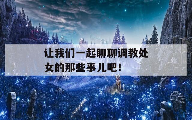 让我们一起聊聊调教处女的那些事儿吧！