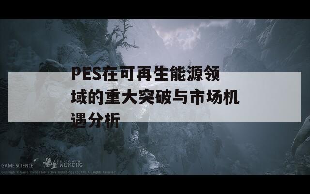PES在可再生能源领域的重大突破与市场机遇分析