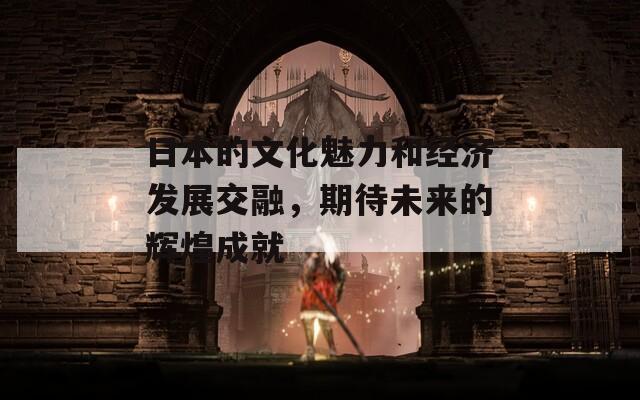 日本的文化魅力和经济发展交融，期待未来的辉煌成就