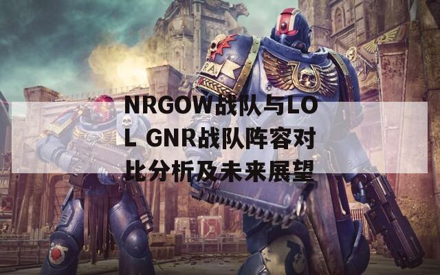 NRGOW战队与LOL GNR战队阵容对比分析及未来展望