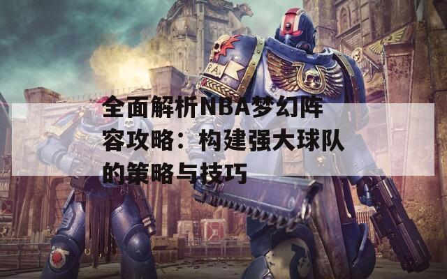 全面解析NBA梦幻阵容攻略：构建强大球队的策略与技巧