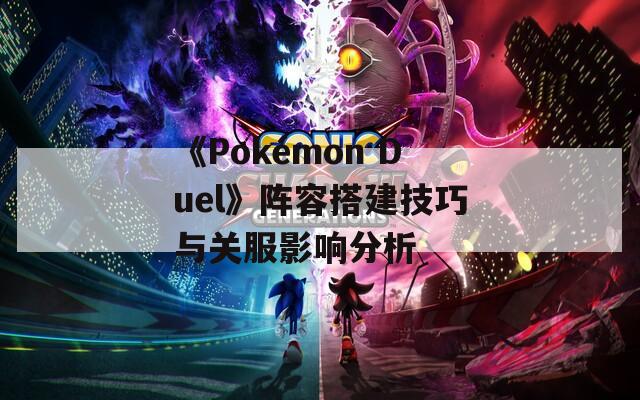 《Pokémon Duel》阵容搭建技巧与关服影响分析