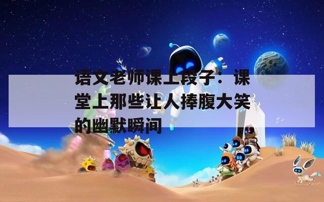 语文老师课上段子：课堂上那些让人捧腹大笑的幽默瞬间