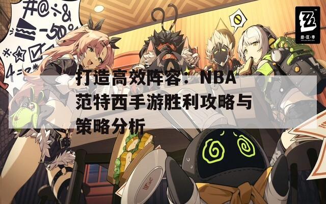 打造高效阵容：NBA范特西手游胜利攻略与策略分析