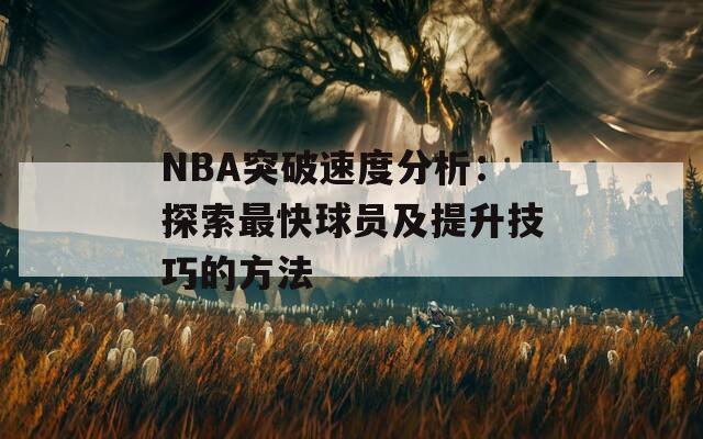 NBA突破速度分析：探索最快球员及提升技巧的方法