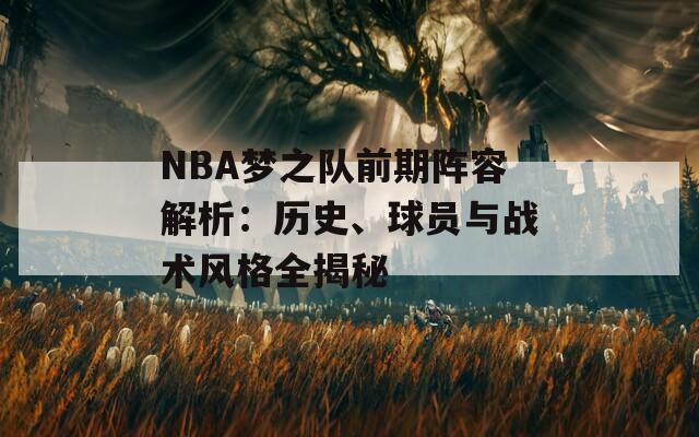 NBA梦之队前期阵容解析：历史、球员与战术风格全揭秘