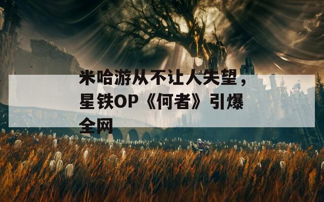 米哈游从不让人失望，星铁OP《何者》引爆全网