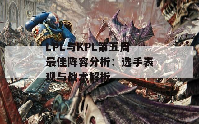 LPL与KPL第五周最佳阵容分析：选手表现与战术解析