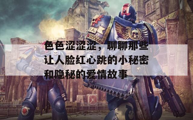 色色涩涩涩，聊聊那些让人脸红心跳的小秘密和隐秘的爱情故事