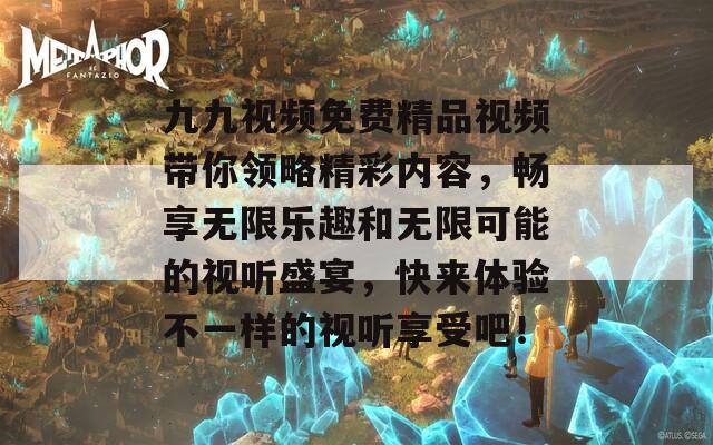 九九视频免费精品视频带你领略精彩内容，畅享无限乐趣和无限可能的视听盛宴，快来体验不一样的视听享受吧！