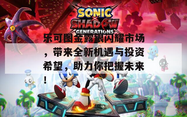 乐可图金露银闪耀市场，带来全新机遇与投资希望，助力你把握未来！