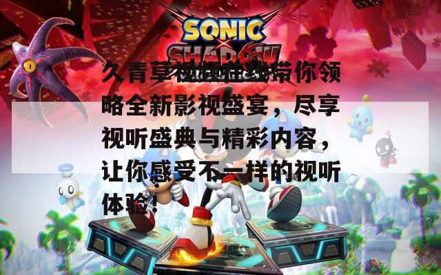久青草视频在线带你领略全新影视盛宴，尽享视听盛典与精彩内容，让你感受不一样的视听体验！