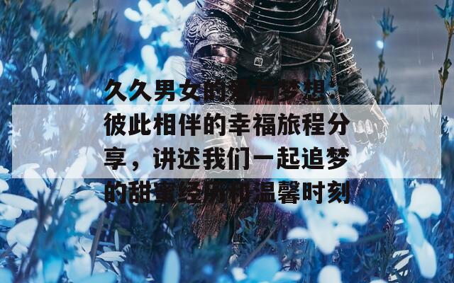 久久男女的爱与梦想：彼此相伴的幸福旅程分享，讲述我们一起追梦的甜蜜经历和温馨时刻