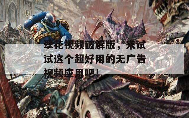 翠花视频破解版，来试试这个超好用的无广告视频应用吧！