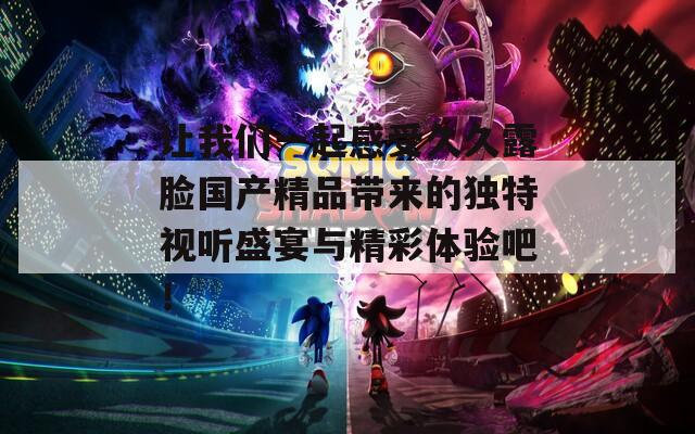 让我们一起感受久久露脸国产精品带来的独特视听盛宴与精彩体验吧！