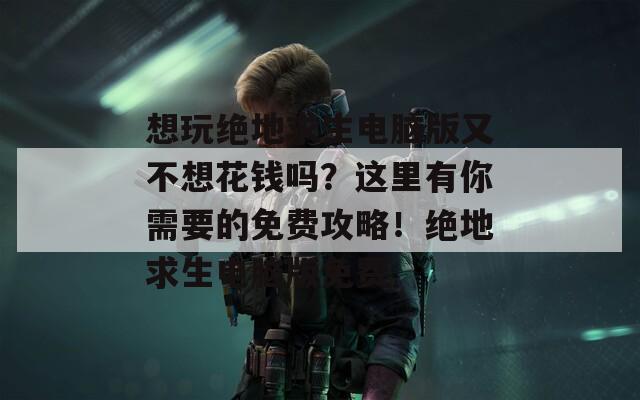 想玩绝地求生电脑版又不想花钱吗？这里有你需要的免费攻略！绝地求生电脑版免费