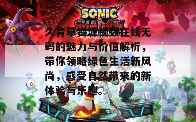 久青草资源视频在线无码的魅力与价值解析，带你领略绿色生活新风尚，感受自然带来的新体验与乐趣。