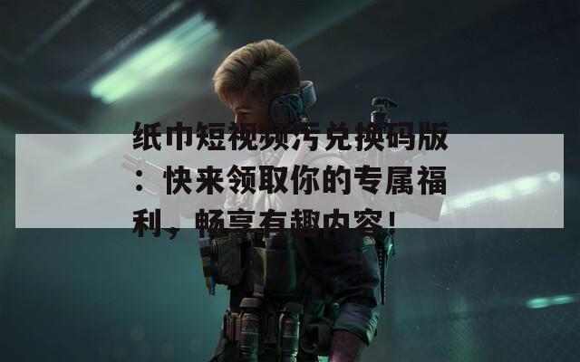 纸巾短视频污兑换码版：快来领取你的专属福利，畅享有趣内容！