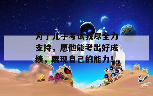 为了儿子考试我尽全力支持，愿他能考出好成绩，展现自己的能力！