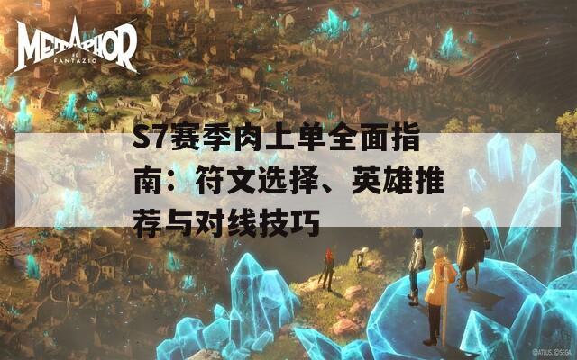 S7赛季肉上单全面指南：符文选择、英雄推荐与对线技巧