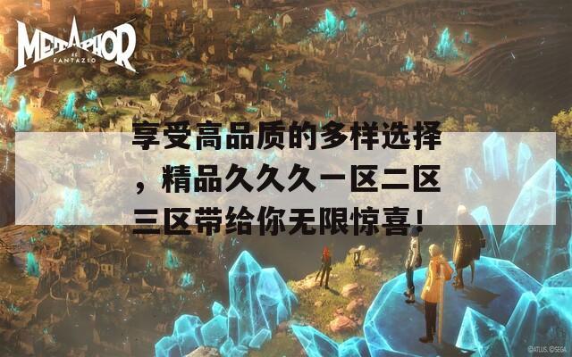 享受高品质的多样选择，精品久久久一区二区三区带给你无限惊喜！