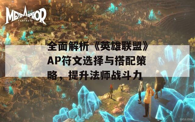 全面解析《英雄联盟》AP符文选择与搭配策略，提升法师战斗力