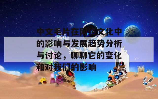 中文毛片在网络文化中的影响与发展趋势分析与讨论，聊聊它的变化和对我们的影响
