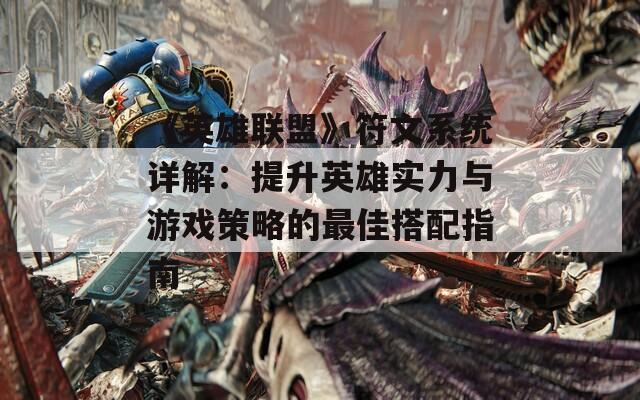 《英雄联盟》符文系统详解：提升英雄实力与游戏策略的最佳搭配指南