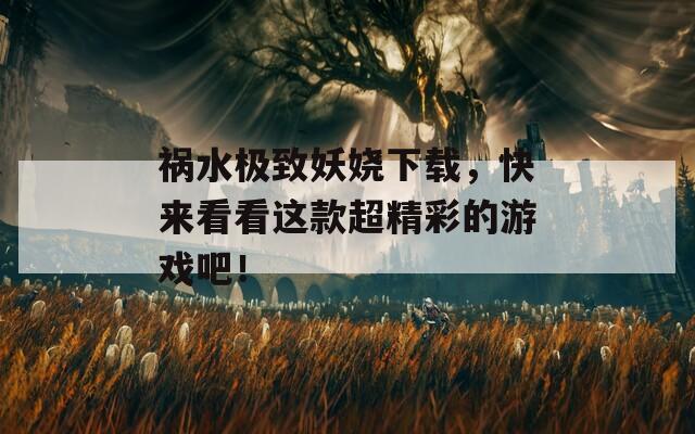 祸水极致妖娆下载，快来看看这款超精彩的游戏吧！
