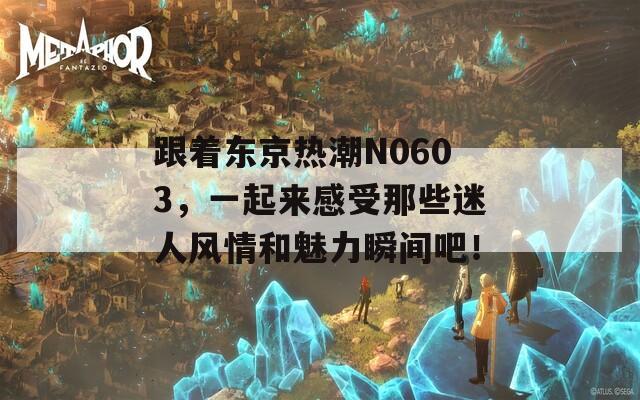 跟着东京热潮N0603，一起来感受那些迷人风情和魅力瞬间吧！