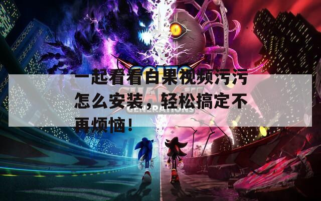 一起看看白果视频污污怎么安装，轻松搞定不再烦恼！